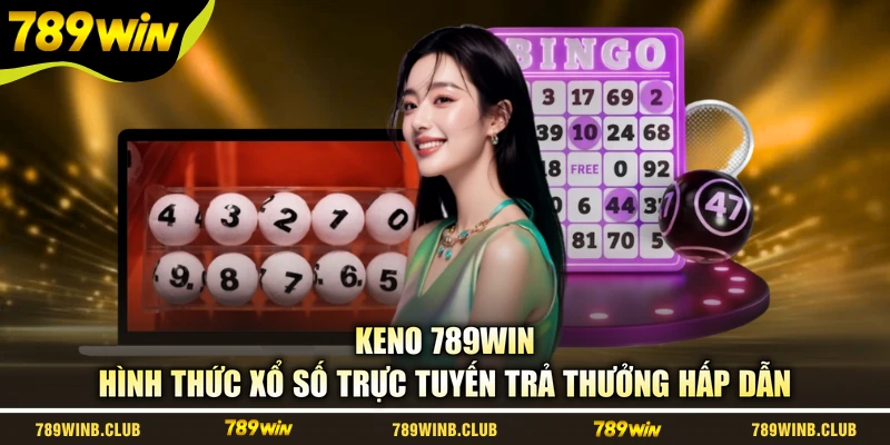 Keno 789WIN - Hình Thức Xổ Số Trực Tuyến Trả Thưởng Hấp Dẫn