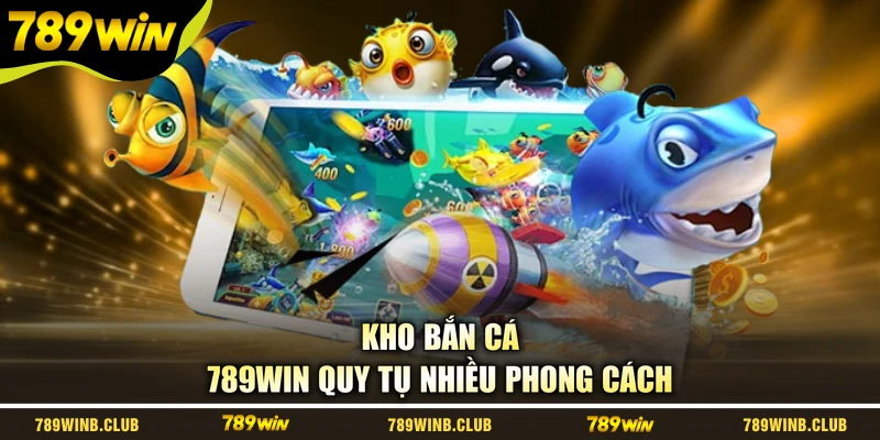 Kho bắn cá 789WIN quy tụ nhiều phong cách