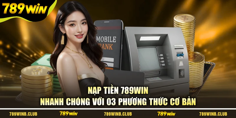 Nạp Tiền 789WIN Nhanh Chóng Với 03 Phương Thức Cơ Bản